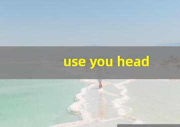 use you head